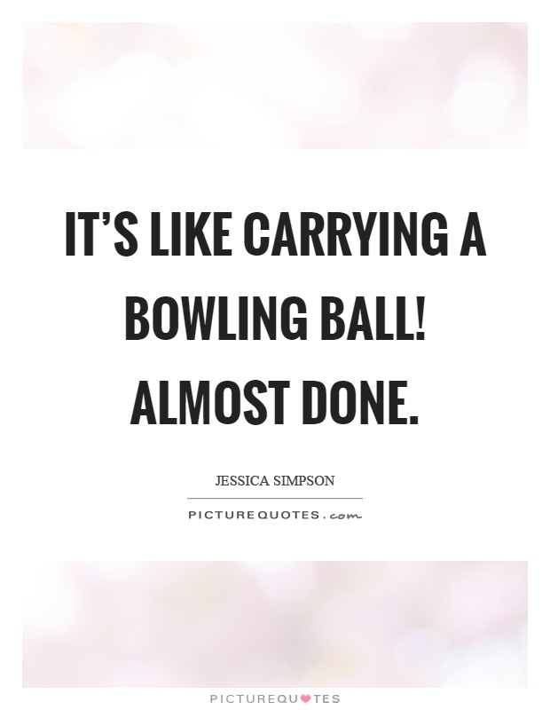 It's like carrying a bowling ball! Almost done Picture Quote #1