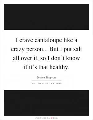 I crave cantaloupe like a crazy person... But I put salt all over it, so I don’t know if it’s that healthy Picture Quote #1
