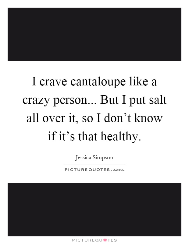 I crave cantaloupe like a crazy person... But I put salt all over it, so I don't know if it's that healthy Picture Quote #1