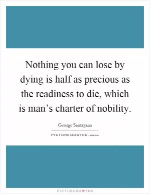 Nothing you can lose by dying is half as precious as the readiness to die, which is man’s charter of nobility Picture Quote #1