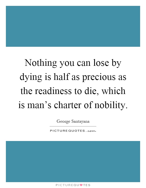 Nothing you can lose by dying is half as precious as the readiness to die, which is man's charter of nobility Picture Quote #1
