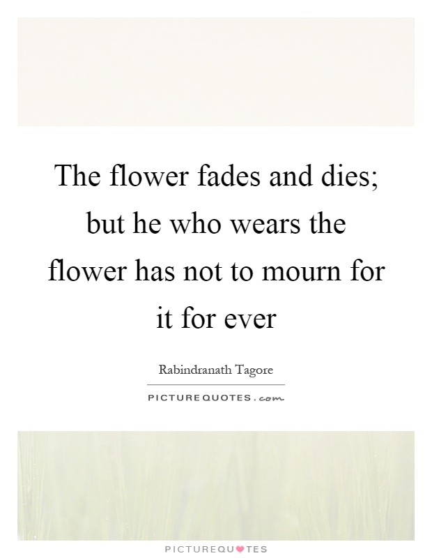 The flower fades and dies; but he who wears the flower has not to mourn for it for ever Picture Quote #1