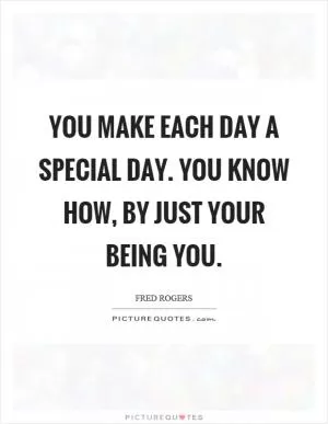 You make each day a special day. You know how, by just your being you Picture Quote #1