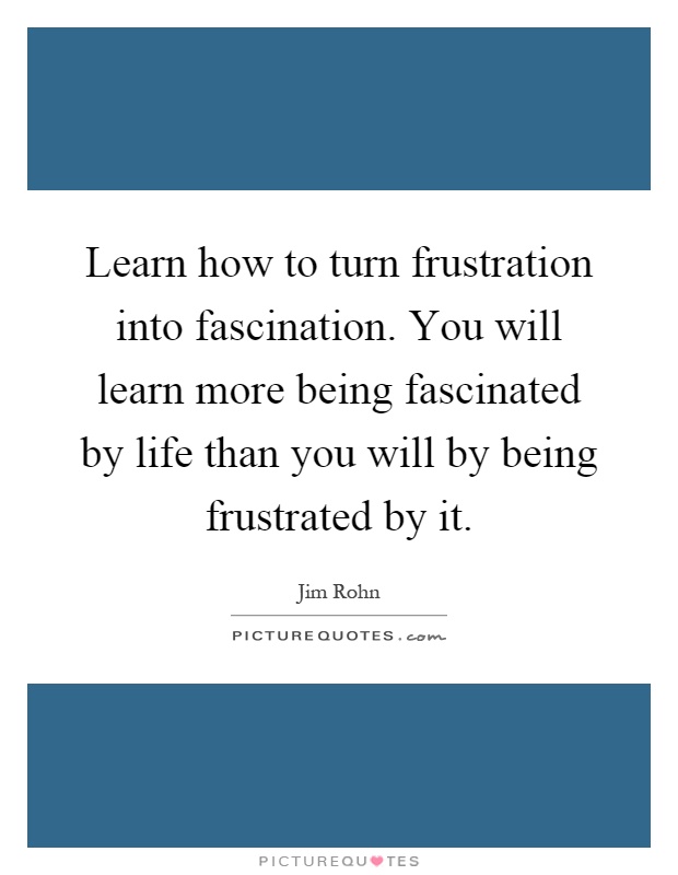 Learn how to turn frustration into fascination. You will learn more being fascinated by life than you will by being frustrated by it Picture Quote #1