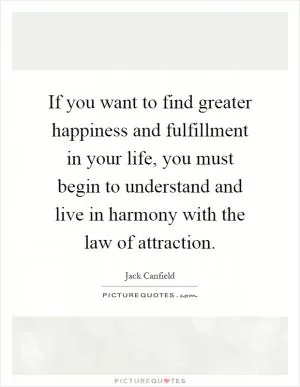 If you want to find greater happiness and fulfillment in your life, you must begin to understand and live in harmony with the law of attraction Picture Quote #1