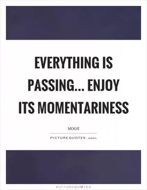 Everything is passing... enjoy its momentariness Picture Quote #1