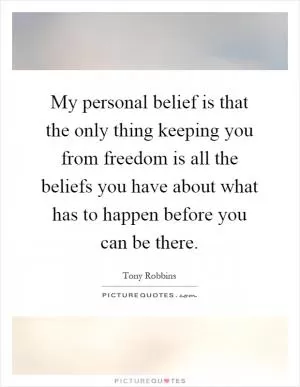 My personal belief is that the only thing keeping you from freedom is all the beliefs you have about what has to happen before you can be there Picture Quote #1