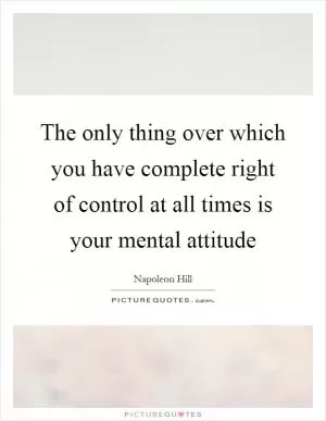 The only thing over which you have complete right of control at all times is your mental attitude Picture Quote #1