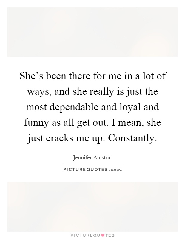 She's been there for me in a lot of ways, and she really is just the most dependable and loyal and funny as all get out. I mean, she just cracks me up. Constantly Picture Quote #1