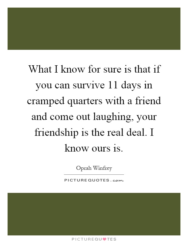 What I know for sure is that if you can survive 11 days in cramped quarters with a friend and come out laughing, your friendship is the real deal. I know ours is Picture Quote #1