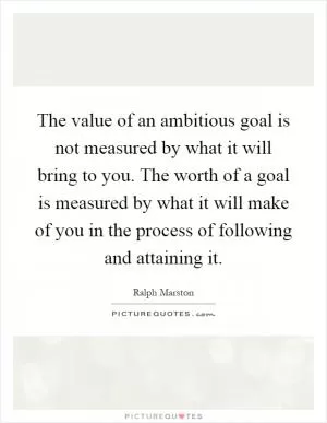 The value of an ambitious goal is not measured by what it will bring to you. The worth of a goal is measured by what it will make of you in the process of following and attaining it Picture Quote #1