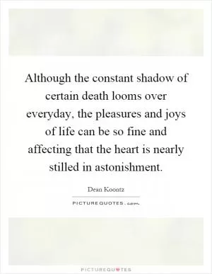 Although the constant shadow of certain death looms over everyday, the pleasures and joys of life can be so fine and affecting that the heart is nearly stilled in astonishment Picture Quote #1