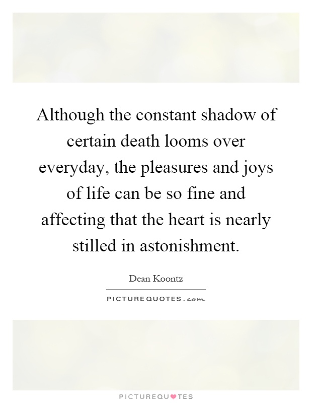 Although the constant shadow of certain death looms over everyday, the pleasures and joys of life can be so fine and affecting that the heart is nearly stilled in astonishment Picture Quote #1