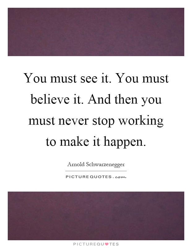You must see it. You must believe it. And then you must never stop working to make it happen Picture Quote #1