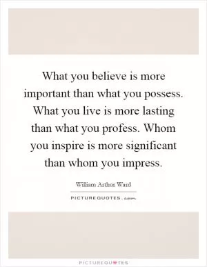 What you believe is more important than what you possess. What you live is more lasting than what you profess. Whom you inspire is more significant than whom you impress Picture Quote #1