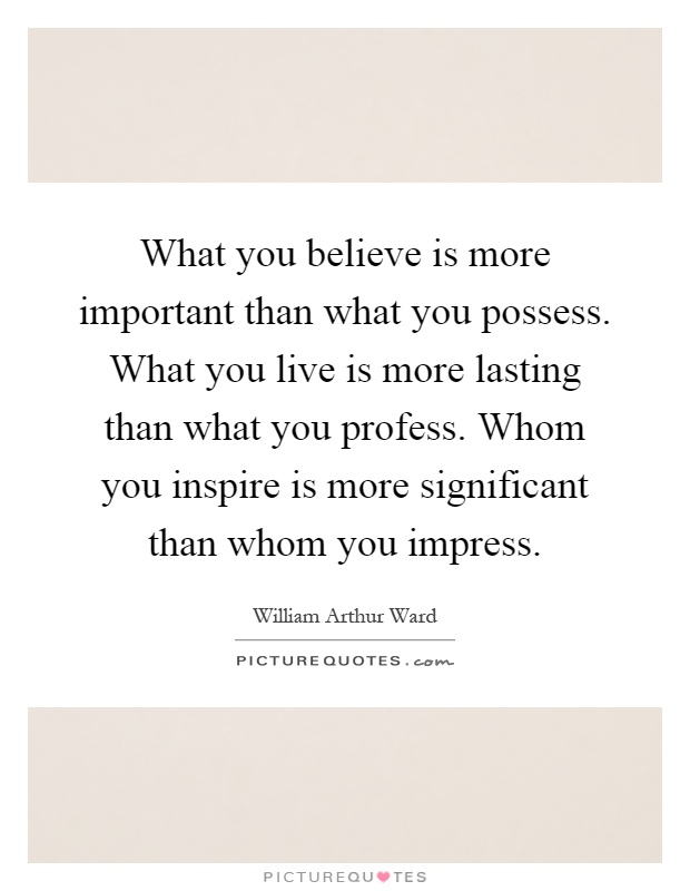 What you believe is more important than what you possess. What you live is more lasting than what you profess. Whom you inspire is more significant than whom you impress Picture Quote #1