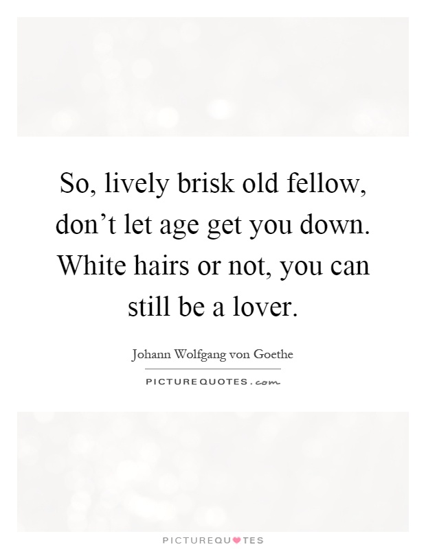 So, lively brisk old fellow, don't let age get you down. White hairs or not, you can still be a lover Picture Quote #1