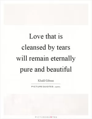 Love that is cleansed by tears will remain eternally pure and beautiful Picture Quote #1