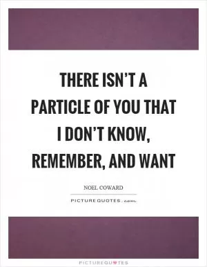 There isn’t a particle of you that I don’t know, remember, and want Picture Quote #1