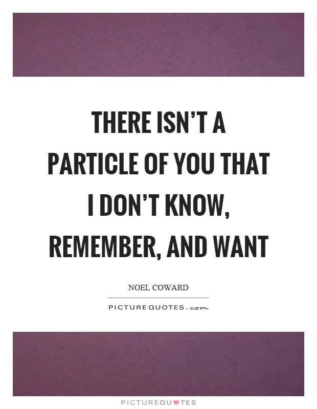 There isn't a particle of you that I don't know, remember, and want Picture Quote #1