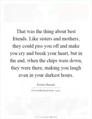 That was the thing about best friends. Like sisters and mothers, they could piss you off and make you cry and break your heart, but in the end, when the chips were down, they were there, making you laugh even in your darkest hours Picture Quote #1