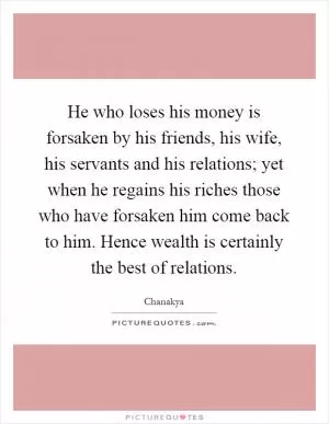 He who loses his money is forsaken by his friends, his wife, his servants and his relations; yet when he regains his riches those who have forsaken him come back to him. Hence wealth is certainly the best of relations Picture Quote #1