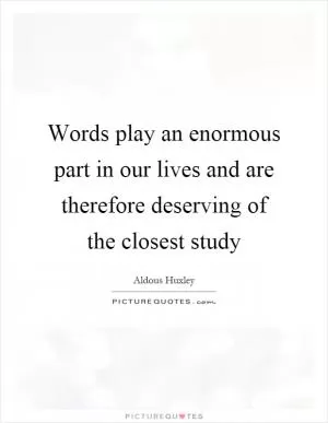 Words play an enormous part in our lives and are therefore deserving of the closest study Picture Quote #1