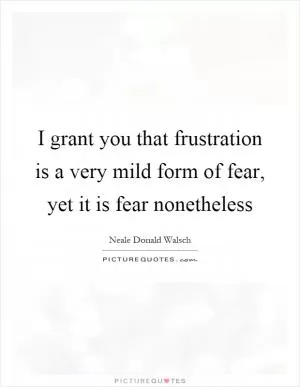 I grant you that frustration is a very mild form of fear, yet it is fear nonetheless Picture Quote #1