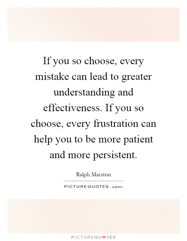 If you so choose, every mistake can lead to greater understanding and effectiveness. If you so choose, every frustration can help you to be more patient and more persistent Picture Quote #1