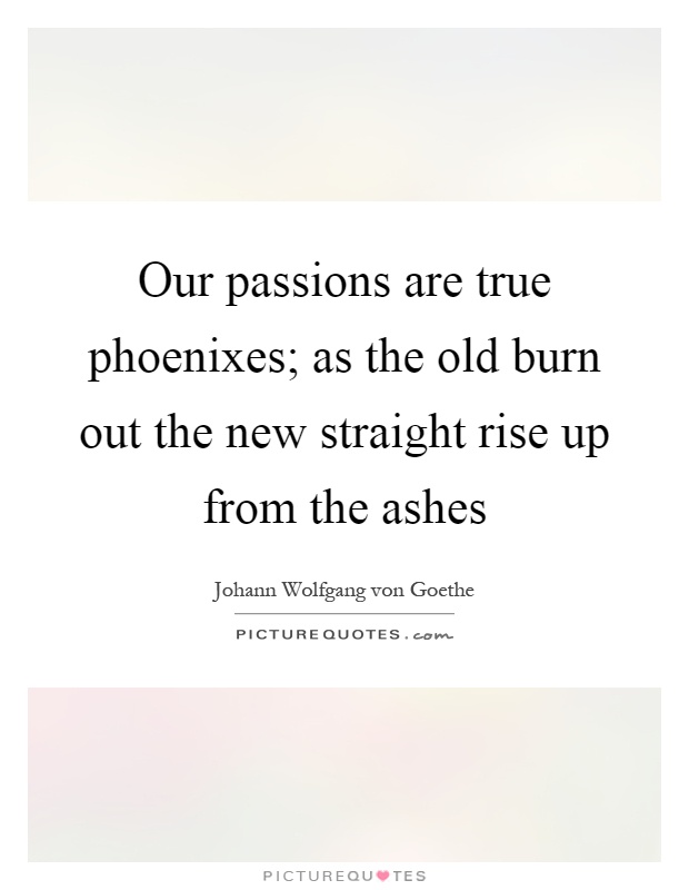 Our passions are true phoenixes; as the old burn out the new straight rise up from the ashes Picture Quote #1