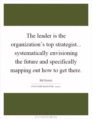The leader is the organization’s top strategist... systematically envisioning the future and specifically mapping out how to get there Picture Quote #1