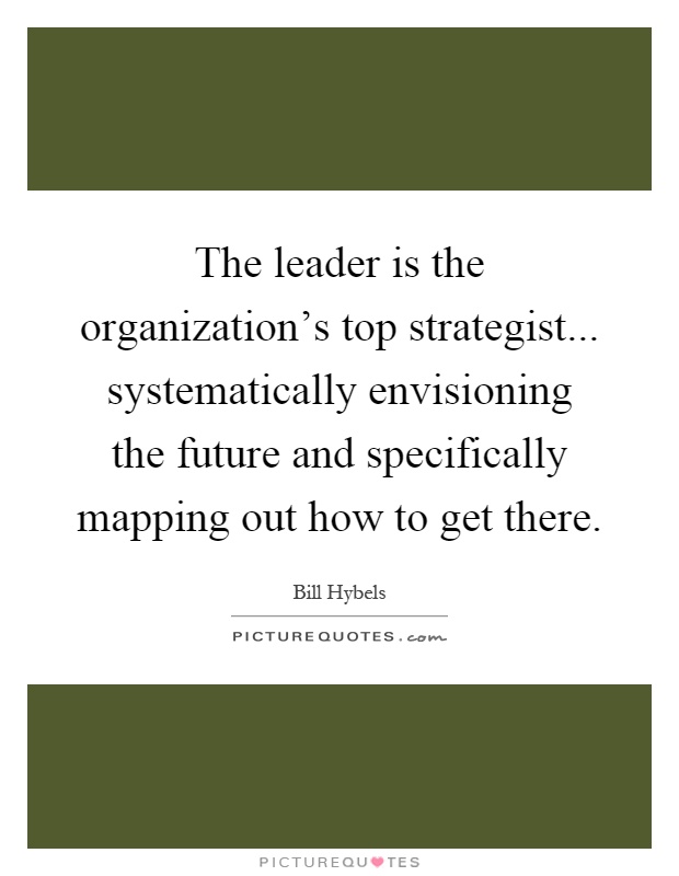The leader is the organization's top strategist... systematically envisioning the future and specifically mapping out how to get there Picture Quote #1
