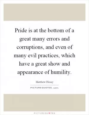 Pride is at the bottom of a great many errors and corruptions, and even of many evil practices, which have a great show and appearance of humility Picture Quote #1