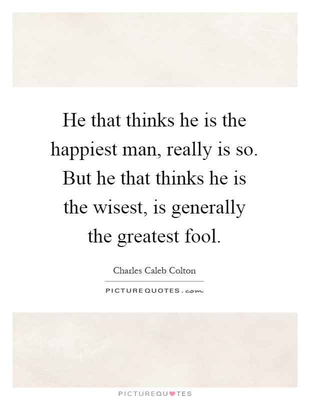 He that thinks he is the happiest man, really is so. But he that thinks he is the wisest, is generally the greatest fool Picture Quote #1
