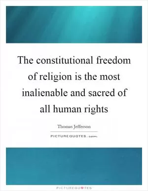 The constitutional freedom of religion is the most inalienable and sacred of all human rights Picture Quote #1