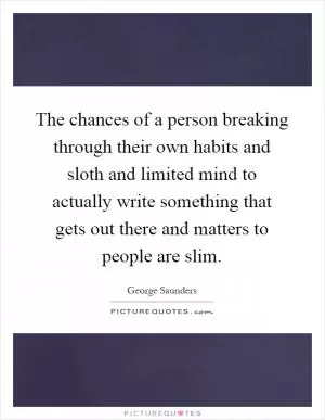 The chances of a person breaking through their own habits and sloth and limited mind to actually write something that gets out there and matters to people are slim Picture Quote #1