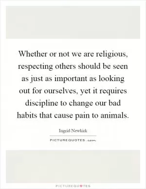 Whether or not we are religious, respecting others should be seen as just as important as looking out for ourselves, yet it requires discipline to change our bad habits that cause pain to animals Picture Quote #1