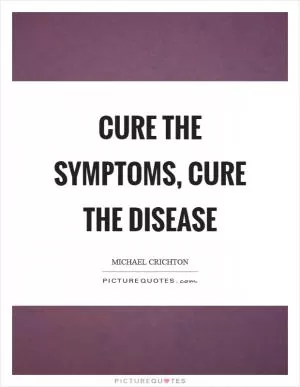 Cure the symptoms, cure the disease Picture Quote #1