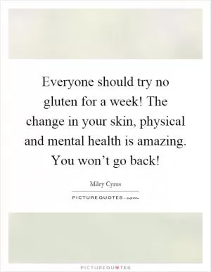 Everyone should try no gluten for a week! The change in your skin, physical and mental health is amazing. You won’t go back! Picture Quote #1
