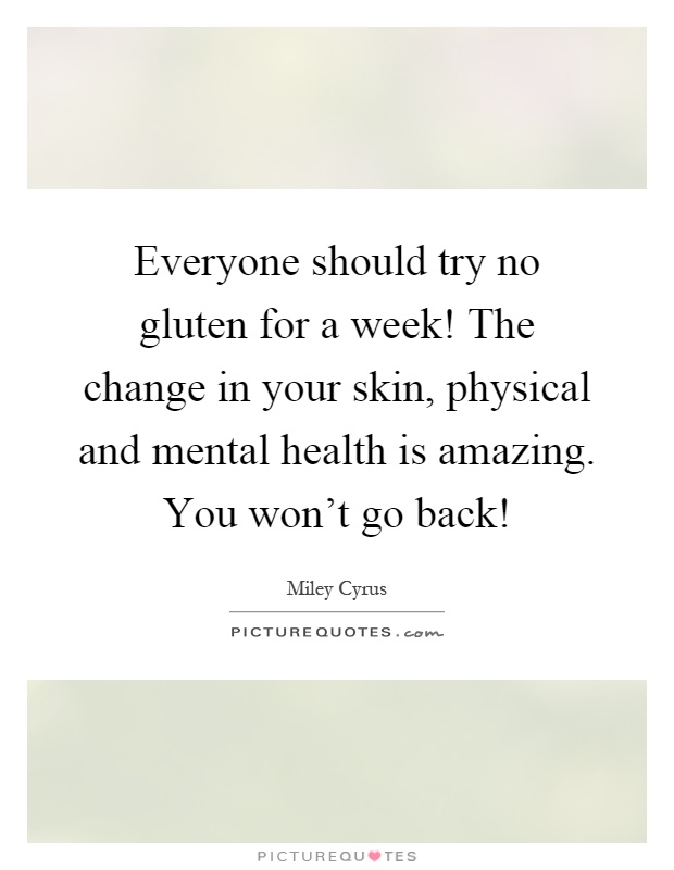 Everyone should try no gluten for a week! The change in your skin, physical and mental health is amazing. You won't go back! Picture Quote #1