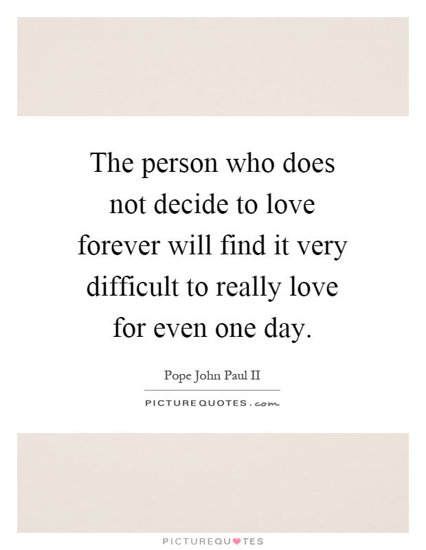 The person who does not decide to love forever will find it very difficult to really love for even one day Picture Quote #1