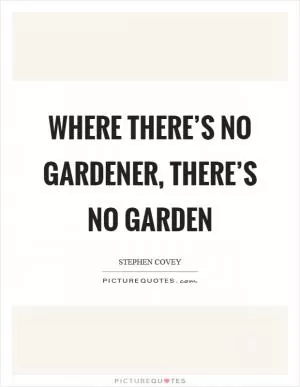 Where there’s no gardener, there’s no garden Picture Quote #1