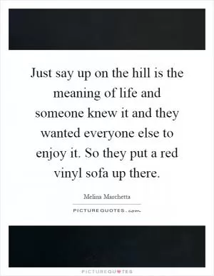 Just say up on the hill is the meaning of life and someone knew it and they wanted everyone else to enjoy it. So they put a red vinyl sofa up there Picture Quote #1