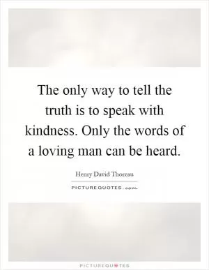 The only way to tell the truth is to speak with kindness. Only the words of a loving man can be heard Picture Quote #1