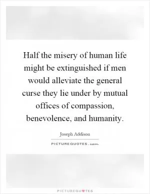 Half the misery of human life might be extinguished if men would alleviate the general curse they lie under by mutual offices of compassion, benevolence, and humanity Picture Quote #1