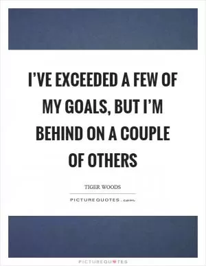 I’ve exceeded a few of my goals, but I’m behind on a couple of others Picture Quote #1