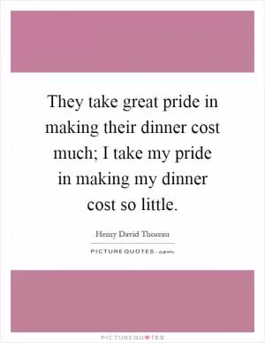 They take great pride in making their dinner cost much; I take my pride in making my dinner cost so little Picture Quote #1