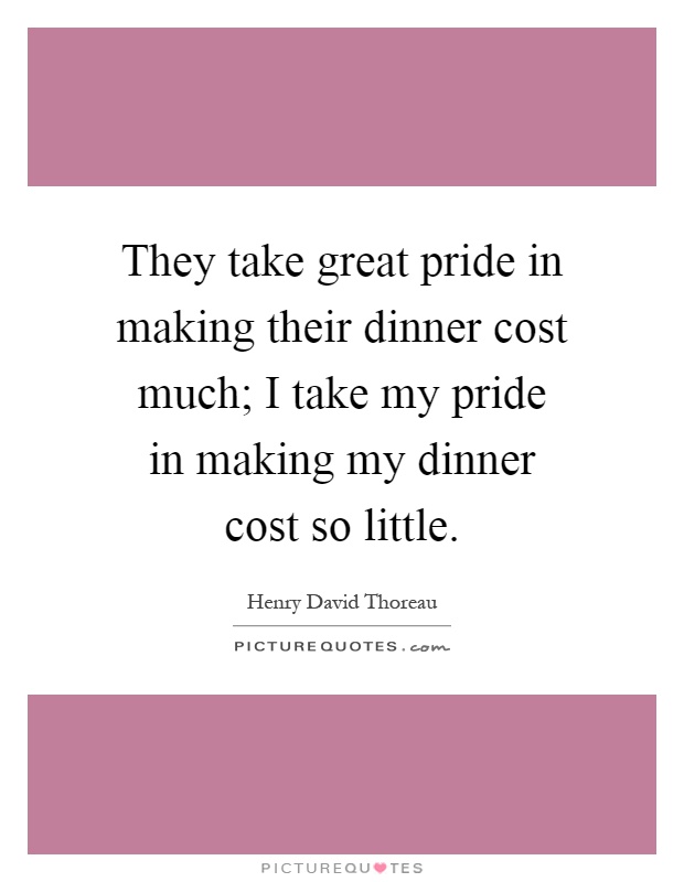 They take great pride in making their dinner cost much; I take my pride in making my dinner cost so little Picture Quote #1