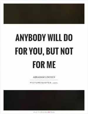Anybody will do for you, but not for me Picture Quote #1