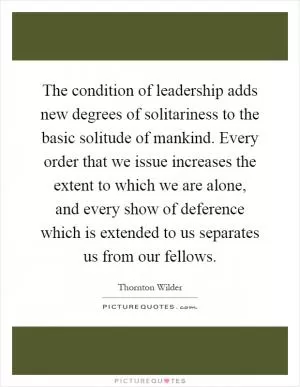 The condition of leadership adds new degrees of solitariness to the basic solitude of mankind. Every order that we issue increases the extent to which we are alone, and every show of deference which is extended to us separates us from our fellows Picture Quote #1